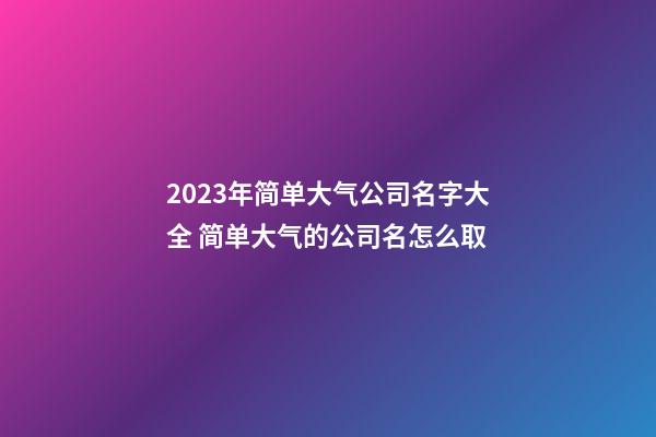 2023年简单大气公司名字大全 简单大气的公司名怎么取-第1张-公司起名-玄机派